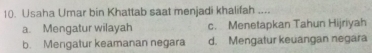 Usaha Umar bin Khattab saat menjadi khalifah ....
a. Mengatur wilayah c. Menetapkan Tahun Hijriyah
b. Mengatur keamanan negara d. Mengatur keuangan negara