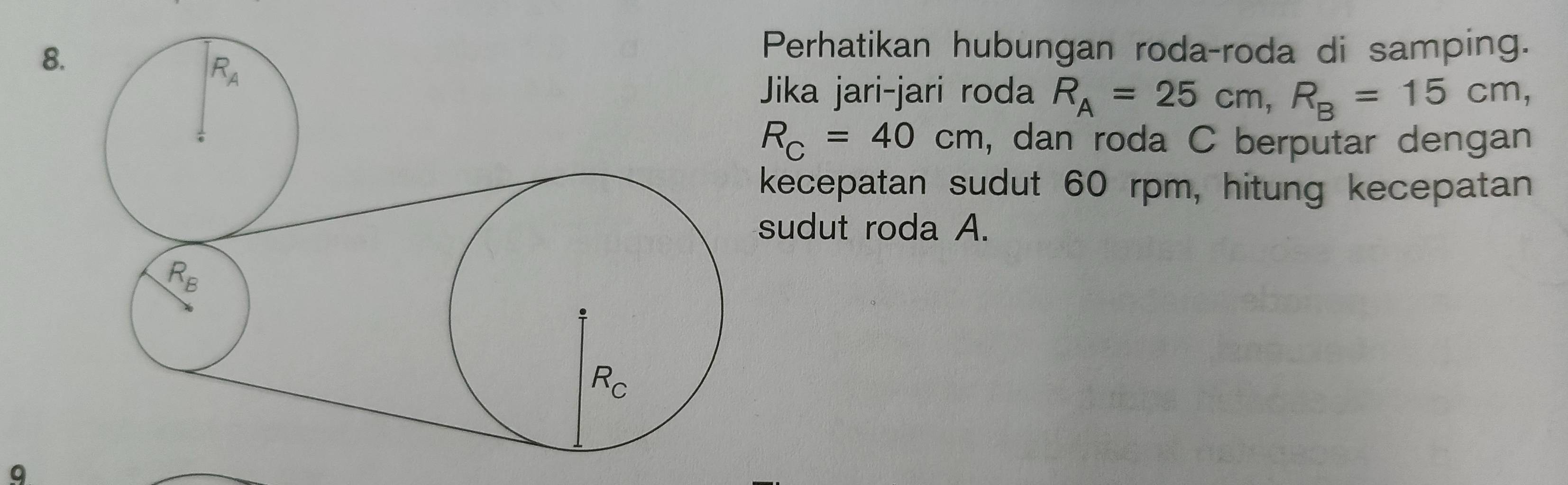 Perhatikan hubungan roda-roda di samping.
Jika jari-jari roda R_A=25cm,R_B=15cm,
R_C=40cm , dan roda C berputar dengan
kecepatan sudut 60 rpm, hitung kecepatan
sudut roda A.
9