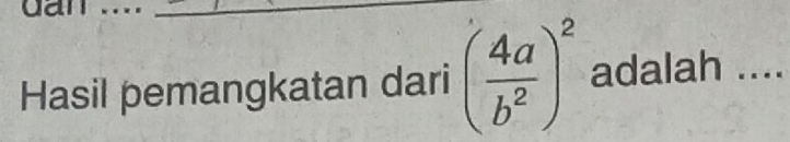 dan 
_ 
Hasil pemangkatan dari ( 4a/b^2 )^2 adalah ....