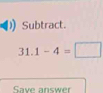 Subtract.
31.1-4=□
Save answer