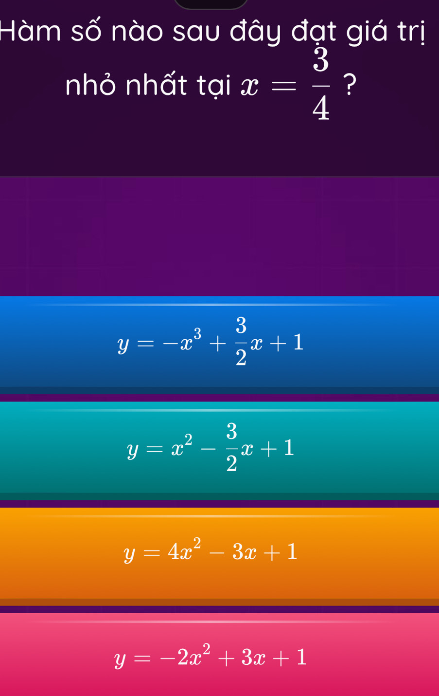 Hàm số nào sau đây đạt giá trị
nhỏ nhất tại x= 3/4  ?
y=-x^3+ 3/2 x+1
y=x^2- 3/2 x+1
y=4x^2-3x+1
y=-2x^2+3x+1