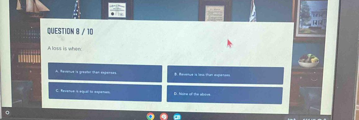 A loss is when:
A. Revenue is greater than expenses. B. Revenue is less than expenses
C. Revenue is equal to expenses. D. None of the above.