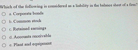 Which of the following is considered as a liability in the balance sheet of a firm?
a. Corporate bonds
b. Common stock
c. Retained earnings
d. Accounts receivable
e. Plant and equipment