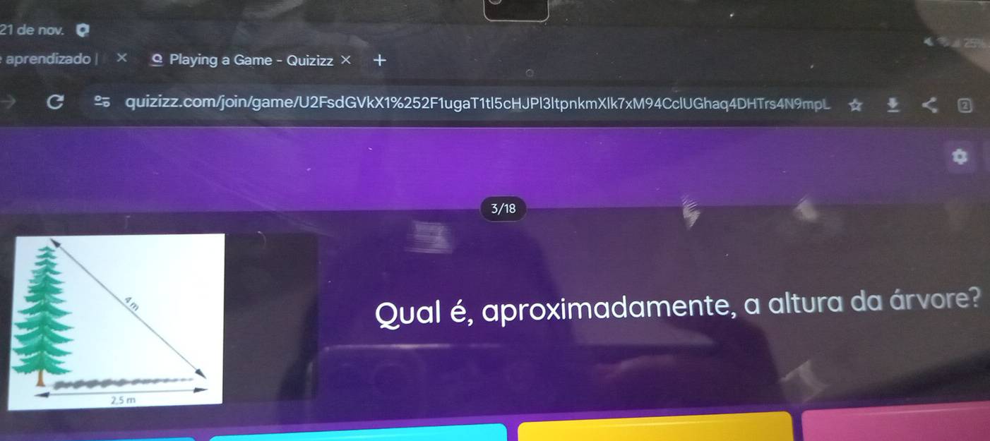 de nov. 
aprendizado | × * Playing a Game - Quizizz × 
quizizz.com/join/game/U2FsdGVkX1%252F1ugaT1tl5cHJPl3ltpnkmXlk7xM94CclUGhaq4DHTrs4N9mpL 
3/18 
Qual é, aproximadamente, a altura da árvore?