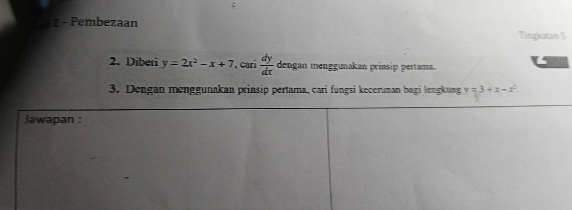 Pembezaan 
Tingkatan 5
 4/3 
2. Diberi y=2x^2-x+7, . cari  dy/dx  dengan menggunakan prinsip pertama. 
3. Dengan menggunakan prinsip pertama, cari fungsi kecerunan bagi lengkung y=3+x-x^2. 
Jawapan :