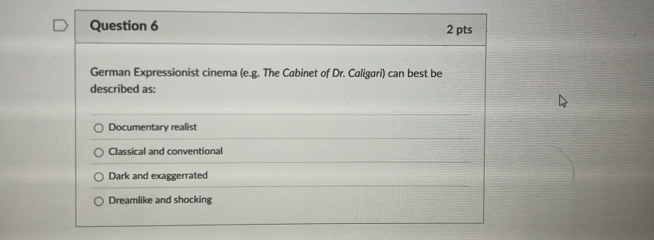 German Expressionist cinema (e.g. The Cabinet of Dr. Caligarí) can best be
described as:
Documentary realist
Classical and conventional
Dark and exaggerrated
Dreamlike and shocking