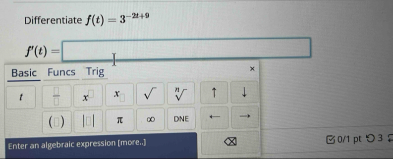 Differentiate f(t)=3^(-2t+9)
□ 
f'(t)=□^ ^□  
Basic Funcs Trig 
× 
t  □ /□   x . x sqrt() sqrt[n]() ↑ 
() π ∞ DNE ← 
Enter an algebraic expression [more..] 0/1 pt つ 3