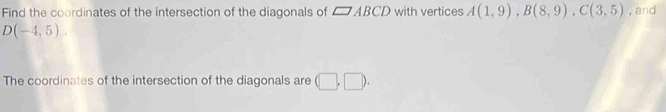 Find the coordinates of the intersection of the diagonals of □ ABCD with vertices A(1,9), B(8,9), C(3,5) , and
D(-4,5). 
The coordinates of the intersection of the diagonals are (□ ,□ ).