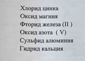 Χлорид цηинка
Оксид магния
Фторид железа (Ⅱ )
Оксид азота ( V)
Cульфид алюминия
Γидрид κальция