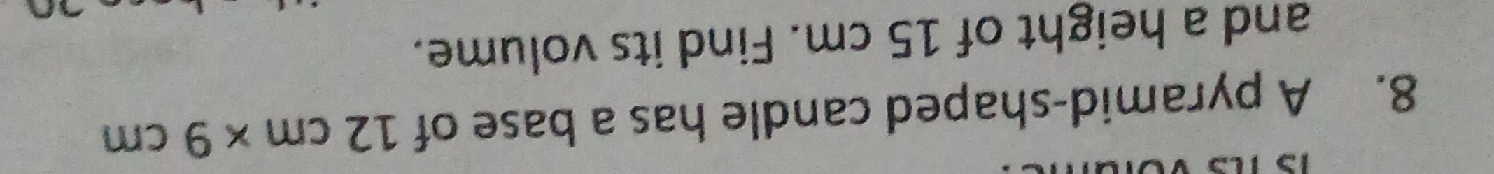 A pyramid-shaped candle has a base of 12cm* 9cm
and a height of 15 cm. Find its volume.