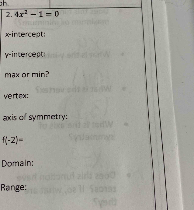 ph. 
2. 4x^2-1=0
x-intercept: 
y-intercept: 
max or min? 
vertex: 
axis of symmetry:
f(-2)=
Domain: 
Range: