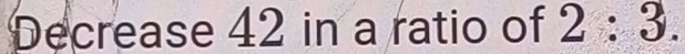 Decrease 42 in a ratio of 2:3.