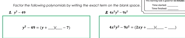 This learning task is good for 15 minutes 
Factor the following polynomials by writing the exact term on the blank space. Time started:_ 
Time finished 
_ 
1. y^2-49 2. 4x^2y^2-9z^2
y^2-49=(y+ _ ) (_ - 7) 4x^2y^2-9z^2=(2xy+ _ ) (_ _ )