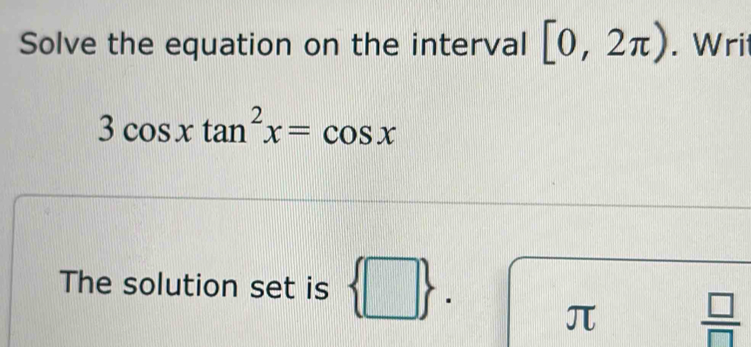 Solve the equation on the interval [0,2π ). Writ
3cos xtan^2x=cos x
The solution set is  □ 
π
 □ /□  