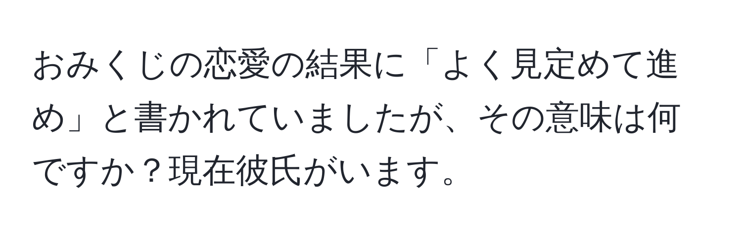 おみくじの恋愛の結果に「よく見定めて進め」と書かれていましたが、その意味は何ですか？現在彼氏がいます。