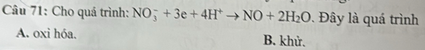 Cho quá trình: NO_3^(-+3e+4H^+)to NO+2H_2O. Đây là quá trình
A. oxi hóa. B. khử.