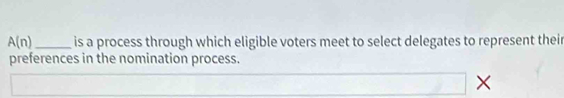 A(n) _ is a process through which eligible voters meet to select delegates to represent their 
preferences in the nomination process. 
×