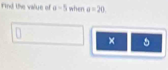 Find the value of a=5 when a=20. 
×