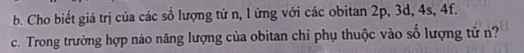 Cho biết giá trị của các số lượng tử n, l ứng với các obitan 2p, 3d, 4s, 4f. 
c. Trong trường hợp nào năng lượng của obitan chi phụ thuộc vào số lượng tử n?
