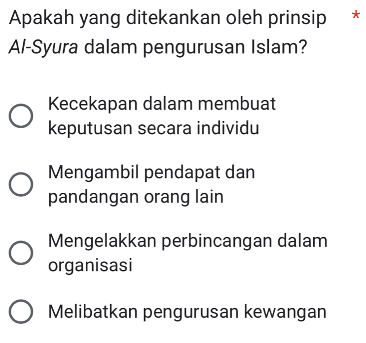 Apakah yang ditekankan oleh prinsip *
Al-Syura dalam pengurusan Islam?
Kecekapan dalam membuat
keputusan secara individu
Mengambil pendapat dan
pandangan orang lain
Mengelakkan perbincangan dalam
organisasi
Melibatkan pengurusan kewangan