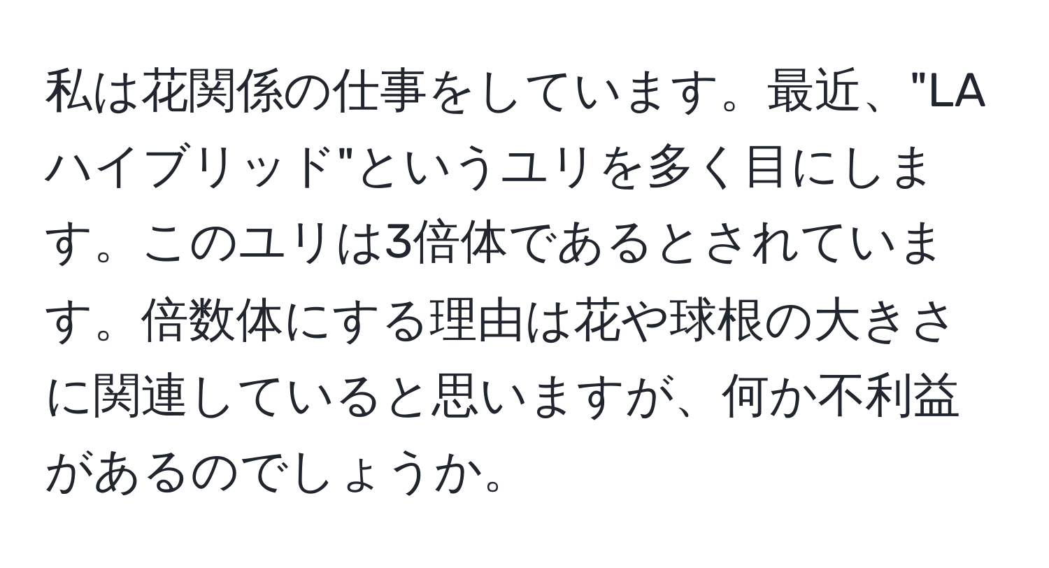 私は花関係の仕事をしています。最近、"LAハイブリッド"というユリを多く目にします。このユリは3倍体であるとされています。倍数体にする理由は花や球根の大きさに関連していると思いますが、何か不利益があるのでしょうか。