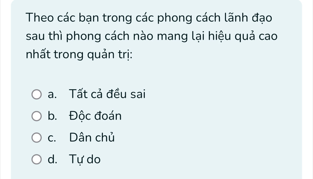 Theo các bạn trong các phong cách lãnh đạo
sau thì phong cách nào mang lại hiệu quả cao
nhất trong quản trị:
a. Tất cả đều sai
b. Độc đoán
c. Dân chủ
d. Tự do