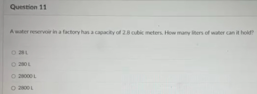 A water reservoir in a factory has a capacity of 2.8 cubic meters. How many liters of water can it hold?
28 L
280 L
28000 L
2800 L