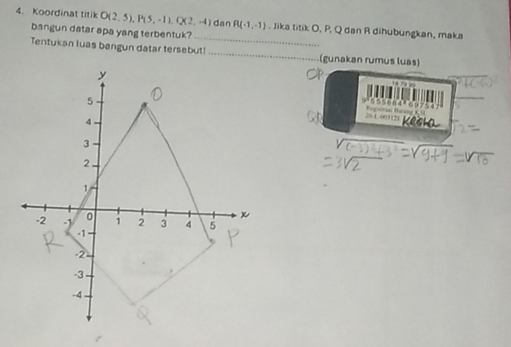 Koordinat titik O(2,5), P(5,-1), Q(2,-4) dan R(-1,-1). Jika titik O, P, Q dan R dihubungkan, maka 
_ 
bangun datar apa yang terbentuk? 
Tentukan luas bangun datar tersebut!_ (gunakan rumus luas)