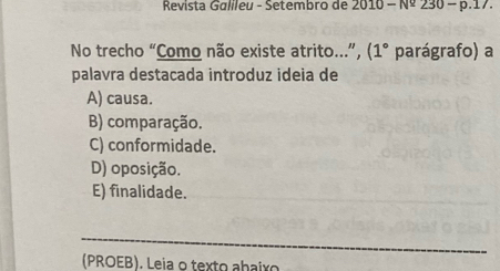 Revista Galileu - Setembro de 2010-N^2230-p.1 1
No trecho “Como não existe atrito...”, (1° parágrafo) a
palavra destacada introduz ideia de
A) causa.
B) comparação.
C) conformidade.
D) oposição.
E) finalidade.
_
(PROEB). Leia o texto abaixo