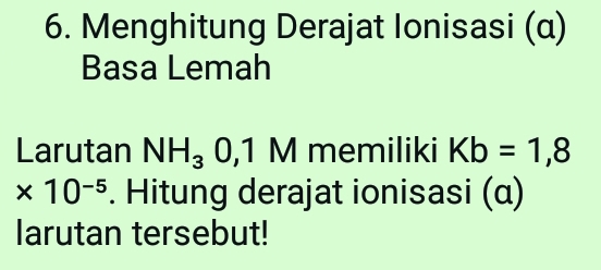 Menghitung Derajat Ionisasi (α) 
Basa Lemah 
Larutan NH_3 0,1 M memiliki Kb=1,8
* 10^(-5). Hitung derajat ionisasi (α) 
larutan tersebut!