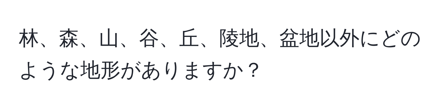 林、森、山、谷、丘、陵地、盆地以外にどのような地形がありますか？