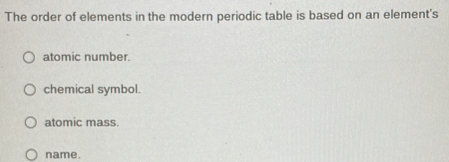 The order of elements in the modern periodic table is based on an element's
atomic number.
chemical symbol.
atomic mass.
name.