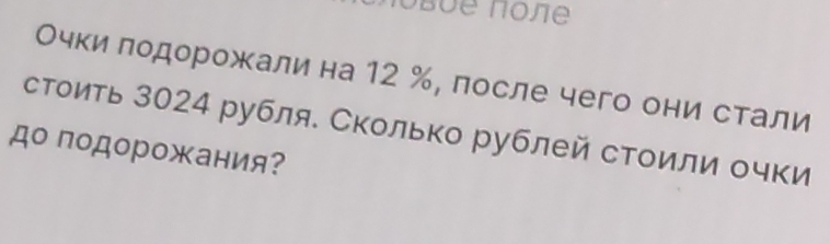 obue noße 
Очки лодорожали на 12 %, после чего они стали 
стоить 3024 рубля. Сколько рублей стоили очки 
до подорожания?