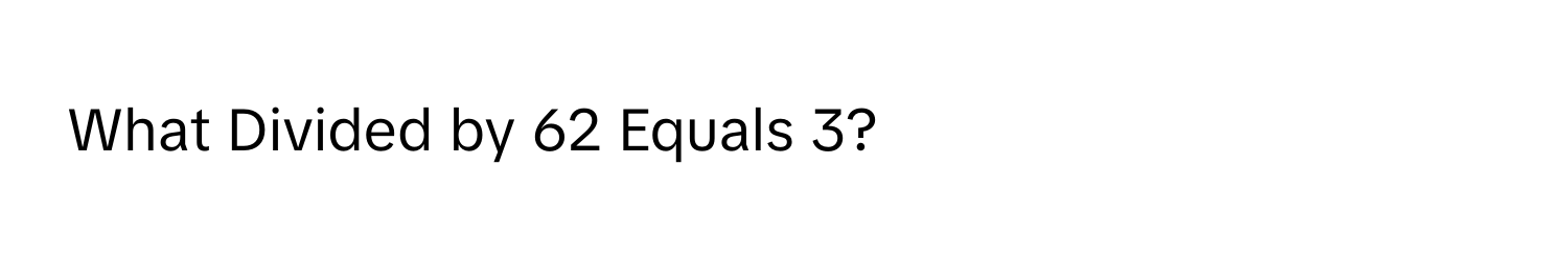 What Divided by 62 Equals 3?