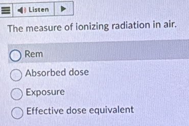 Listen
The measure of ionizing radiation in air.
Rem
Absorbed dose
Exposure
Effective dose equivalent