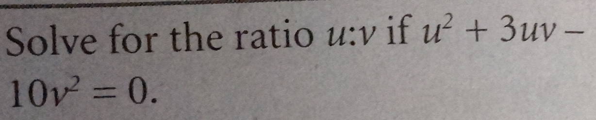 Solve for the ratio u:v if u^2+3uv-
10v^2=0.