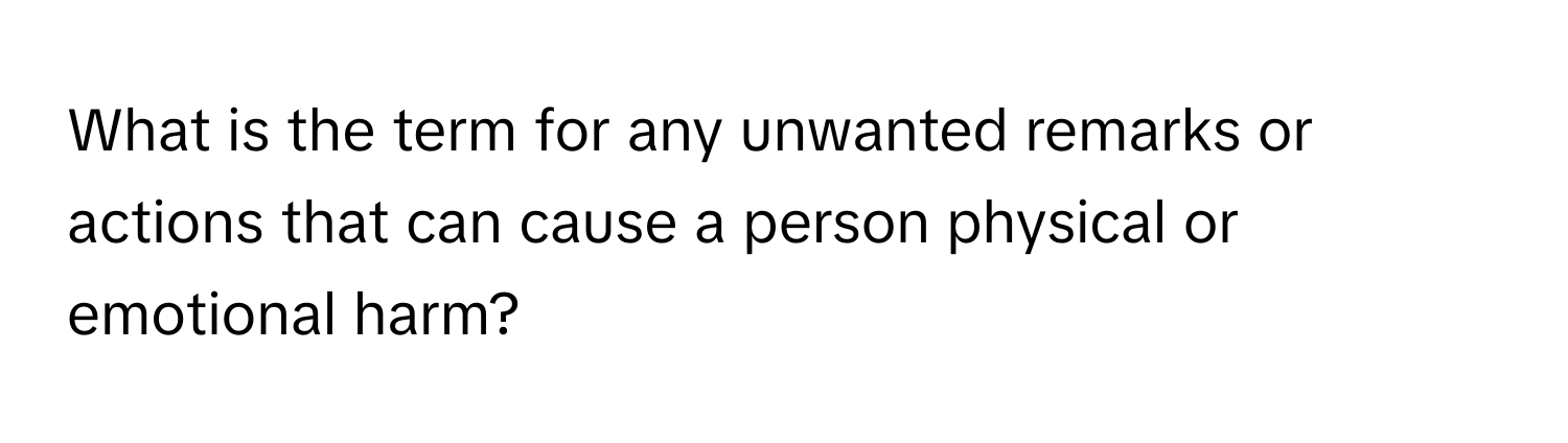 What is the term for any unwanted remarks or actions that can cause a person physical or emotional harm?