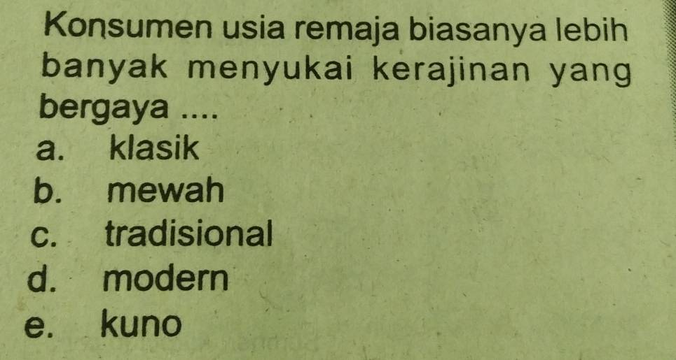 Konsumen usia remaja biasanya lebih
banyak menyukai kerajinan yang
bergaya ....
a. klasik
b. mewah
c. tradisional
d. modern
e. kuno