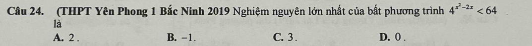 (THPT Yên Phong 1 Bắc Ninh 2019 Nghiệm nguyên lớn nhất của bất phương trình 4^(x^2)-2x<64</tex> 
là
A. 2. B. -1. C. 3. D. 0.