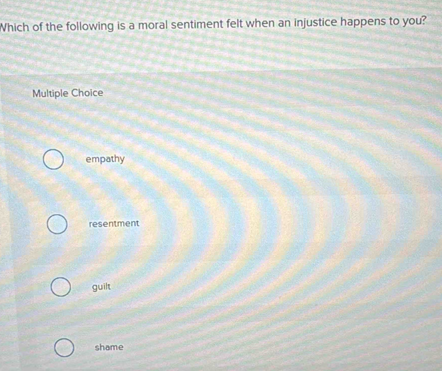 Which of the following is a moral sentiment felt when an injustice happens to you?
Multiple Choice
empathy
resentment
guilt
shame