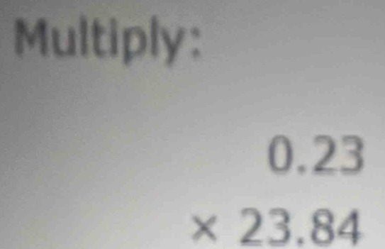 Multiply:
beginarrayr 0.23 * 23.84 endarray