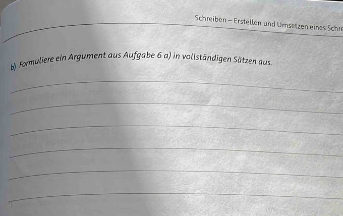 Schreiben - Erstellen und Umsetzen eines Schre 
b) Formuliere ein Argument aus Aufgabe 6 a) in vollständigen Sätzen aus. 
_ 
_ 
_ 
_ 
_ 
_