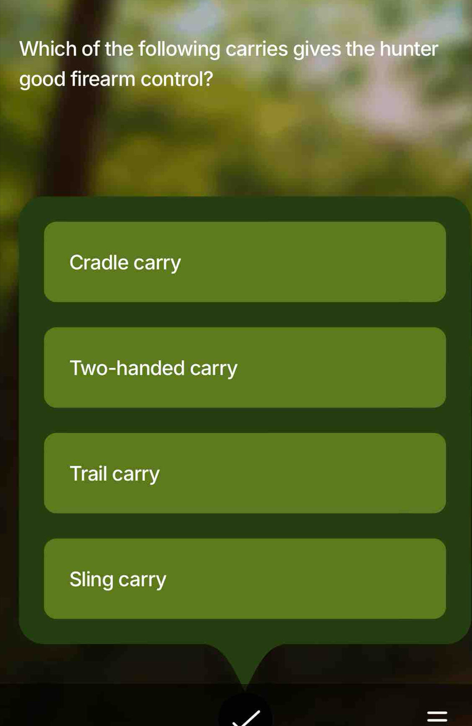 Which of the following carries gives the hunter
good firearm control?
Cradle carry
Two-handed carry
Trail carry
Sling carry
=