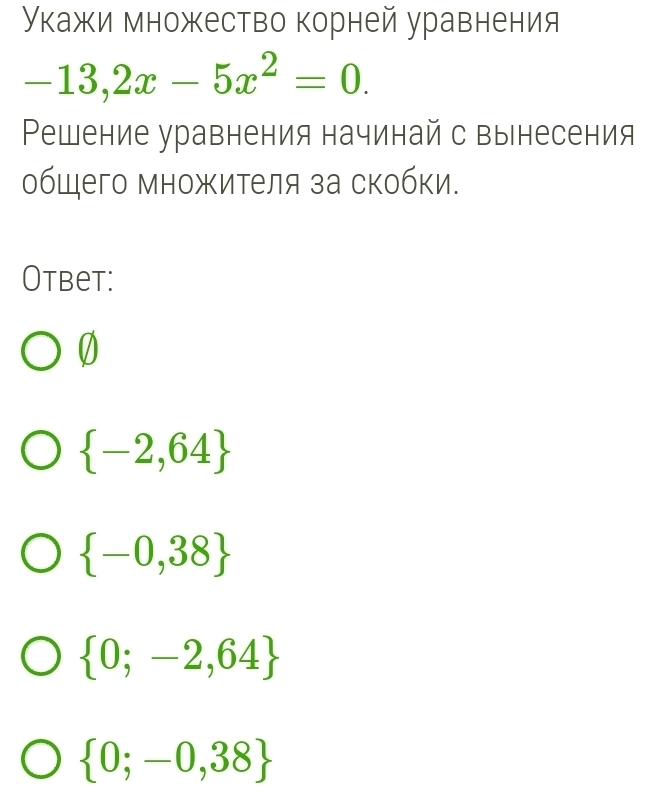 укажи множество корней уравнения
-13,2x-5x^2=0. 
Решение уравнения начинай с вынесения
общего множителя за скобки.
Otbet:
0
 -2,64
 -0,38
 0;-2,64
 0;-0,38