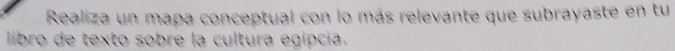Realiza un mapa conceptual con lo más relevante que subrayaste en tu 
libro de texto sobre la cultura egípcia.