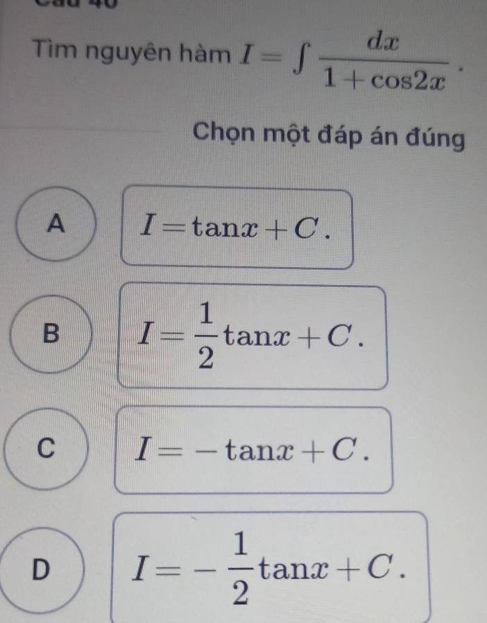 Tìm nguyên hàm I=∈t  dx/1+cos 2x . 
Chọn một đáp án đúng
A I=tan x+C.
B I= 1/2 tan x+C.
C I=-tan x+C.
D I=- 1/2 tan x+C.