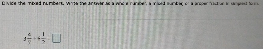 Divide the mixed numbers. Write the answer as a whole number, a mixed number, or a proper fraction in simplest form.
3 4/7 / 6 1/2 =□