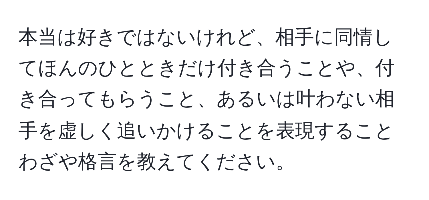 本当は好きではないけれど、相手に同情してほんのひとときだけ付き合うことや、付き合ってもらうこと、あるいは叶わない相手を虚しく追いかけることを表現することわざや格言を教えてください。