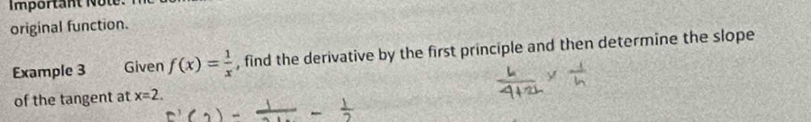 Important Note. 
original function. 
Example 3 Given f(x)= 1/x  , find the derivative by the first principle and then determine the slope 
of the tangent at x=2.