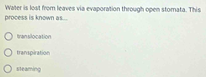 Water is lost from leaves via evaporation through open stomata. This
process is known as...
translocation
transpiration
steaming